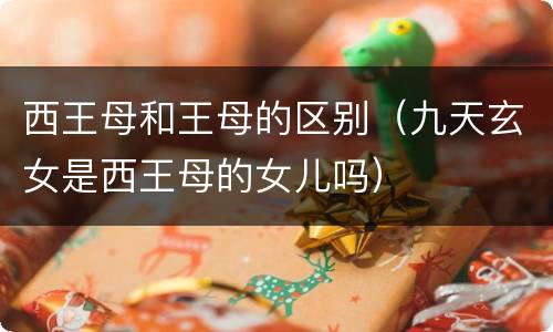 西王母和王母的区别（九天玄女是西王母的女儿吗）