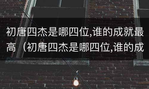 初唐四杰是哪四位,谁的成就最高（初唐四杰是哪四位,谁的成就最高的人）