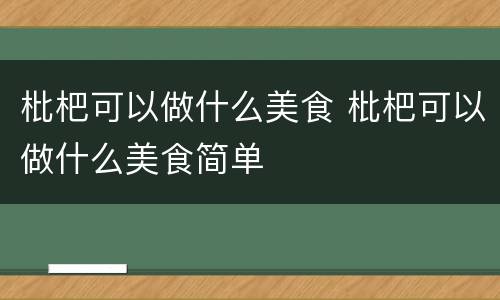 枇杷可以做什么美食 枇杷可以做什么美食简单