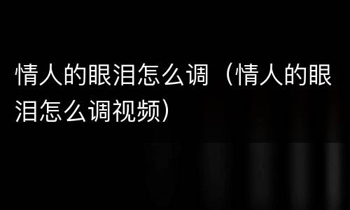 情人的眼泪怎么调（情人的眼泪怎么调视频）