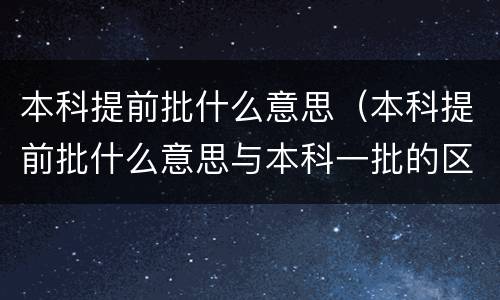 本科提前批什么意思（本科提前批什么意思与本科一批的区别）