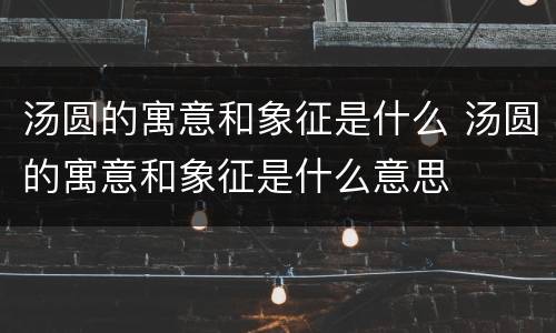 汤圆的寓意和象征是什么 汤圆的寓意和象征是什么意思