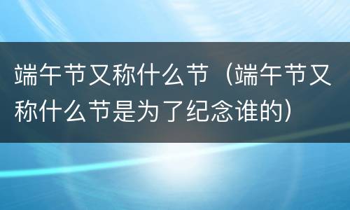 端午节又称什么节（端午节又称什么节是为了纪念谁的）