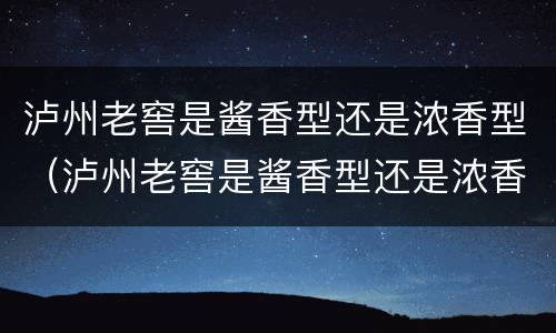 泸州老窖是酱香型还是浓香型（泸州老窖是酱香型还是浓香型价格）