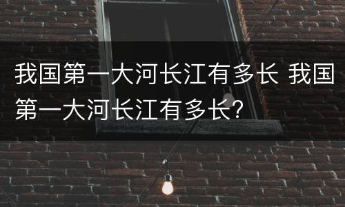 我国第一大河长江有多长 我国第一大河长江有多长?