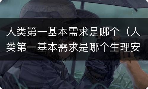 人类第一基本需求是哪个（人类第一基本需求是哪个生理安全情感）