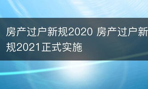 房产过户新规2020 房产过户新规2021正式实施