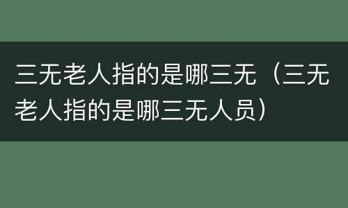 三无老人指的是哪三无（三无老人指的是哪三无人员）