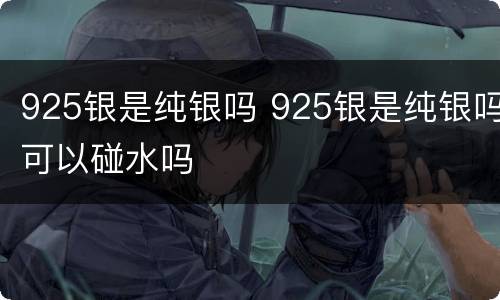 925银是纯银吗 925银是纯银吗可以碰水吗