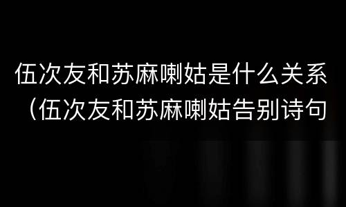 伍次友和苏麻喇姑是什么关系（伍次友和苏麻喇姑告别诗句）
