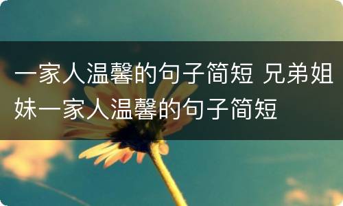 一家人温馨的句子简短 兄弟姐妹一家人温馨的句子简短