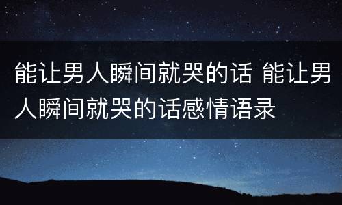 能让男人瞬间就哭的话 能让男人瞬间就哭的话感情语录