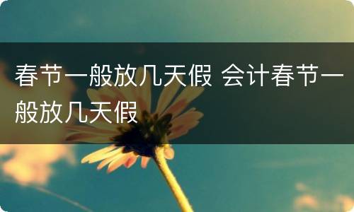 春节一般放几天假 会计春节一般放几天假