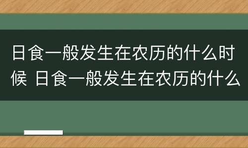 日食一般发生在农历的什么时候 日食一般发生在农历的什么时候?