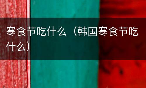 寒食节吃什么（韩国寒食节吃什么）