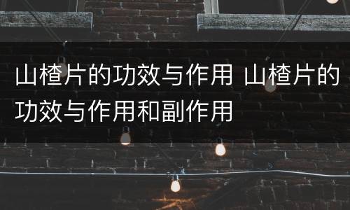 山楂片的功效与作用 山楂片的功效与作用和副作用
