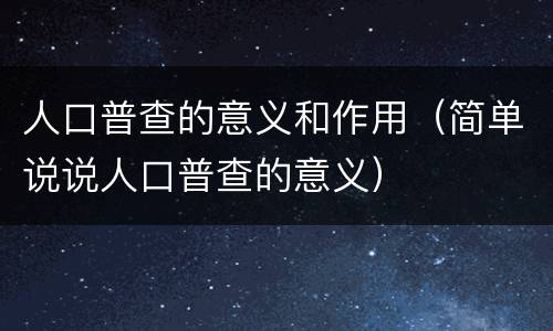 人口普查的意义和作用（简单说说人口普查的意义）