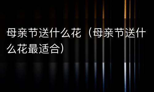 母亲节送什么花（母亲节送什么花最适合）