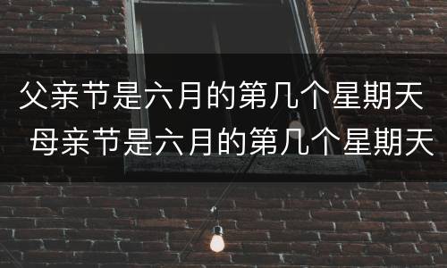 父亲节是六月的第几个星期天 母亲节是六月的第几个星期天