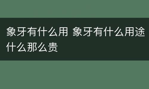 象牙有什么用 象牙有什么用途什么那么贵