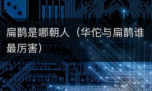 扁鹊是哪朝人（华佗与扁鹊谁最厉害）
