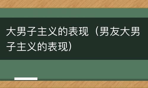 大男子主义的表现（男友大男子主义的表现）