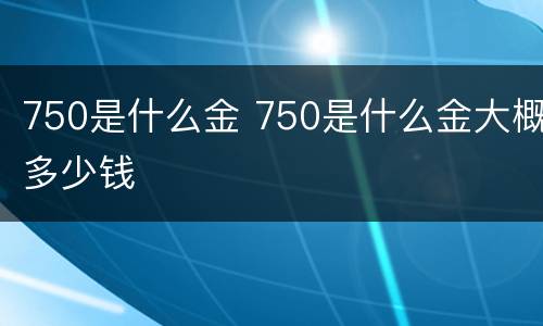 750是什么金 750是什么金大概多少钱