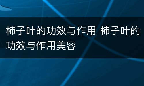 柿子叶的功效与作用 柿子叶的功效与作用美容