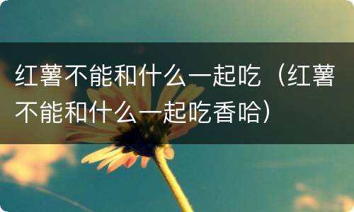 红薯不能和什么一起吃（红薯不能和什么一起吃香哈）