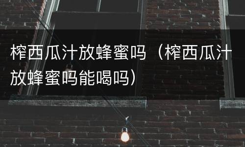 榨西瓜汁放蜂蜜吗（榨西瓜汁放蜂蜜吗能喝吗）