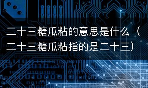 二十三糖瓜粘的意思是什么（二十三糖瓜粘指的是二十三）