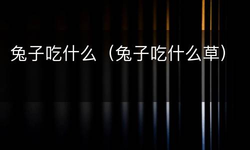 兔子吃什么（兔子吃什么草）