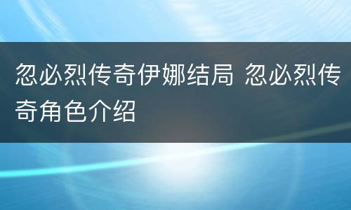 忽必烈传奇伊娜结局 忽必烈传奇角色介绍