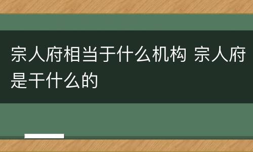 宗人府相当于什么机构 宗人府是干什么的