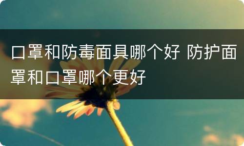 口罩和防毒面具哪个好 防护面罩和口罩哪个更好