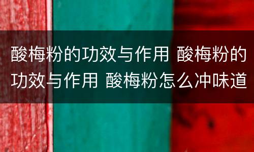 酸梅粉的功效与作用 酸梅粉的功效与作用 酸梅粉怎么冲味道好