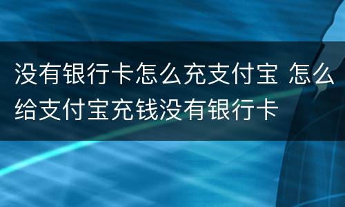 没有银行卡怎么充支付宝 怎么给支付宝充钱没有银行卡