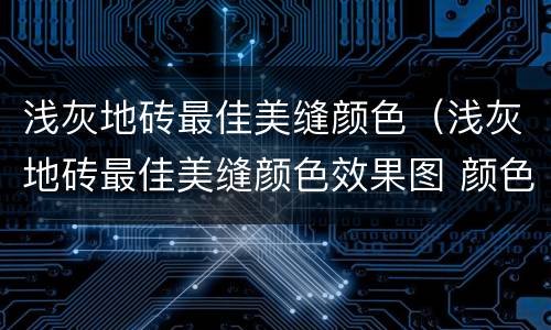 浅灰地砖最佳美缝颜色（浅灰地砖最佳美缝颜色效果图 颜色搭配）