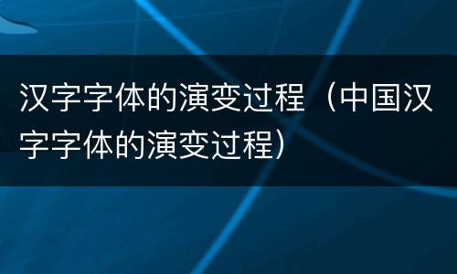 汉字字体的演变过程（中国汉字字体的演变过程）
