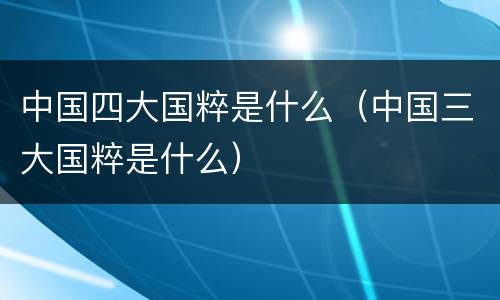 中国四大国粹是什么（中国三大国粹是什么）