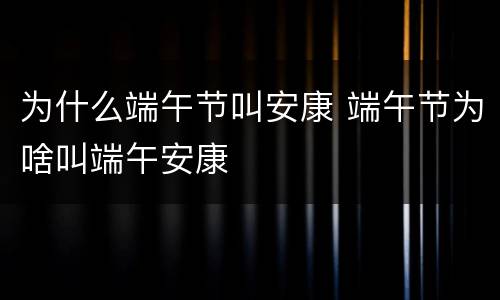 为什么端午节叫安康 端午节为啥叫端午安康
