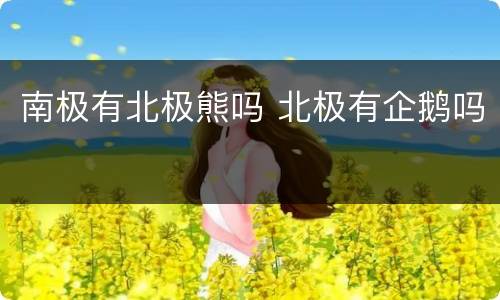 南极有北极熊吗 北极有企鹅吗