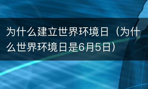 为什么建立世界环境日（为什么世界环境日是6月5日）