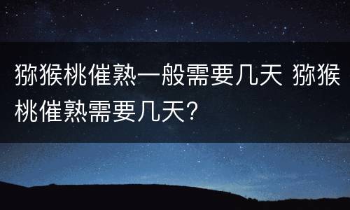 猕猴桃催熟一般需要几天 猕猴桃催熟需要几天?