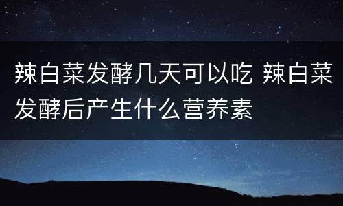 辣白菜发酵几天可以吃 辣白菜发酵后产生什么营养素
