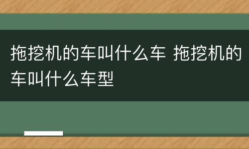 拖挖机的车叫什么车 拖挖机的车叫什么车型