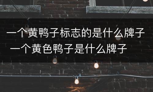 一个黄鸭子标志的是什么牌子 一个黄色鸭子是什么牌子