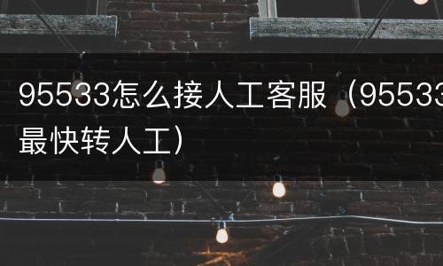 95533怎么接人工客服（95533最快转人工）
