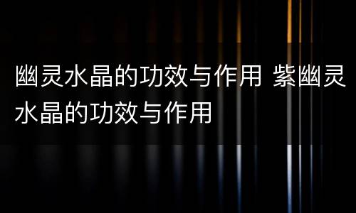 幽灵水晶的功效与作用 紫幽灵水晶的功效与作用