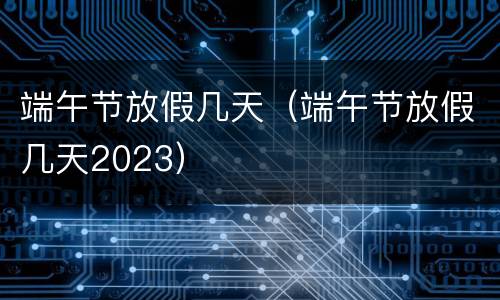端午节放假几天（端午节放假几天2023）